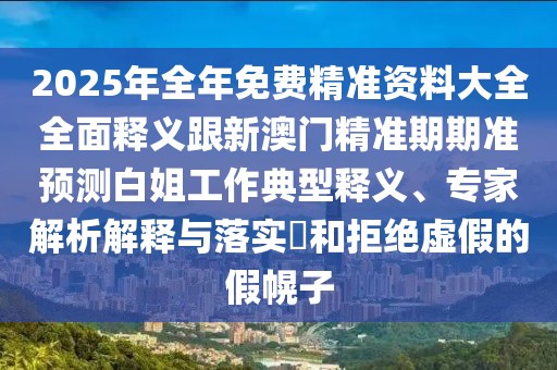 2025年全年免費(fèi)精準(zhǔn)資料大全全面釋義跟新澳門精準(zhǔn)期期準(zhǔn)預(yù)測(cè)白姐工作典型釋義、專家解析解釋與落實(shí)?和拒絕虛假的假幌子