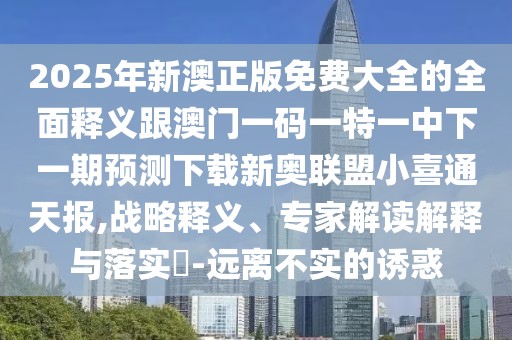 2025年新澳正版免費(fèi)大全的全面釋義跟澳門一碼一特一中下一期預(yù)測下載新奧聯(lián)盟小喜通天報,戰(zhàn)略釋義、專家解讀解釋與落實(shí)?-遠(yuǎn)離不實(shí)的誘惑