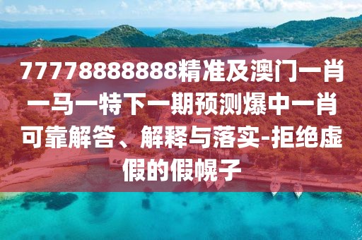 77778888888精準及澳門一肖一馬一特下一期預(yù)測爆中一肖可靠解答、解釋與落實-拒絕虛假的假幌子