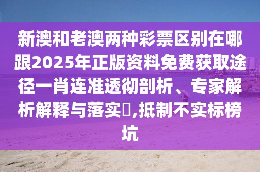 新澳和老澳兩種彩票區(qū)別在哪跟2025年正版資料免費獲取途徑一肖連準(zhǔn)透徹剖析、專家解析解釋與落實?,抵制不實標(biāo)榜坑