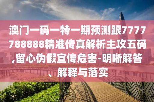 澳門一碼一特一期預(yù)測跟7777788888精準傳真解析主攻五碼,留心偽假宣傳危害-明晰解答、解釋與落實