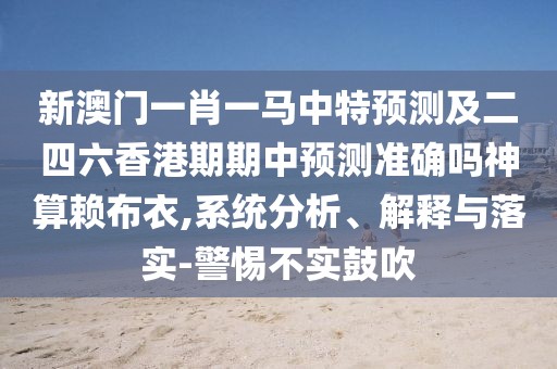 新澳門一肖一馬中特預(yù)測及二四六香港期期中預(yù)測準(zhǔn)確嗎神算賴布衣,系統(tǒng)分析、解釋與落實(shí)-警惕不實(shí)鼓吹