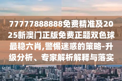 77777888888免費(fèi)精準(zhǔn)及2025新澳門正版免費(fèi)正題雙色球最穩(wěn)六肖,警惕迷惑的策略-升級(jí)分析、專家解析解釋與落實(shí)