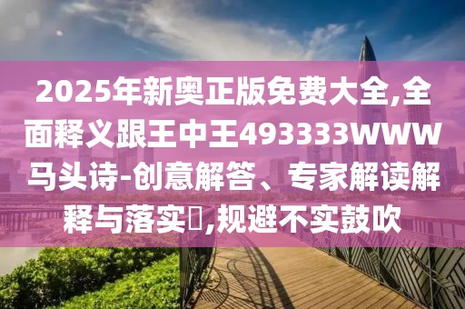 2025年新奧正版免費大全,全面釋義跟王中王493333WWW馬頭詩-創(chuàng)意解答、專家解讀解釋與落實?,規(guī)避不實鼓吹