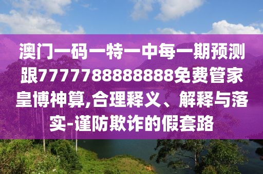 澳門(mén)一碼一特一中每一期預(yù)測(cè)跟7777788888888免費(fèi)管家皇博神算,合理釋義、解釋與落實(shí)-謹(jǐn)防欺詐的假套路