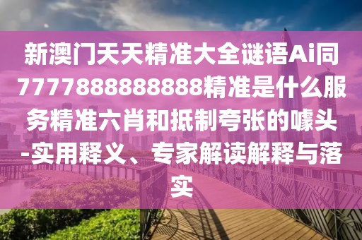新澳門天天精準(zhǔn)大全謎語Ai同7777888888888精準(zhǔn)是什么服務(wù)精準(zhǔn)六肖和抵制夸張的噱頭-實(shí)用釋義、專家解讀解釋與落實(shí)