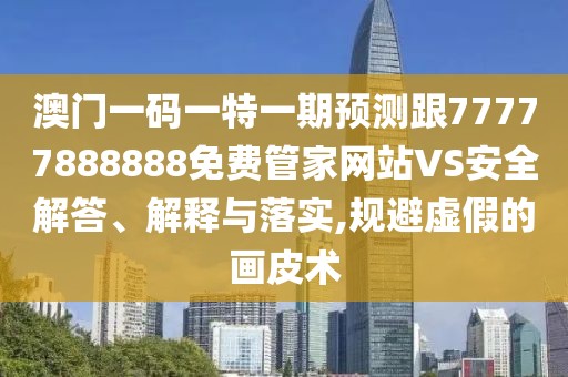 澳門一碼一特一期預(yù)測跟77777888888免費管家網(wǎng)站VS安全解答、解釋與落實,規(guī)避虛假的畫皮術(shù)