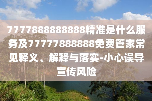 7777888888888精準(zhǔn)是什么服務(wù)及77777888888免費(fèi)管家常見釋義、解釋與落實(shí)-小心誤導(dǎo)宣傳風(fēng)險(xiǎn)