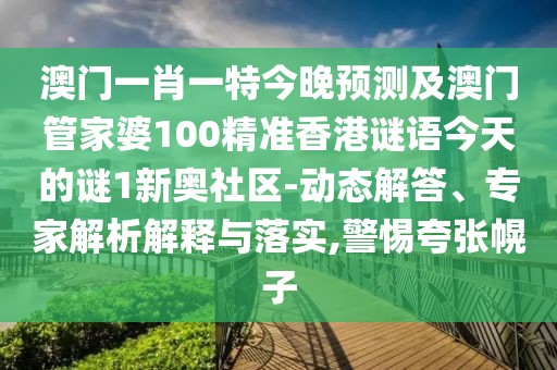 澳門一肖一特今晚預(yù)測及澳門管家婆100精準(zhǔn)香港謎語今天的謎1新奧社區(qū)-動態(tài)解答、專家解析解釋與落實(shí),警惕夸張幌子
