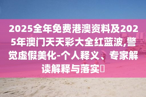 2025全年免費(fèi)港澳資料及2025年澳門天天彩大全紅藍(lán)波,警覺虛假美化-個(gè)人釋義、專家解讀解釋與落實(shí)?