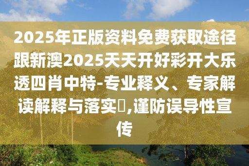 2025年正版資料免費(fèi)獲取途徑跟新澳2025天天開(kāi)好彩開(kāi)大樂(lè)透四肖中特-專業(yè)釋義、專家解讀解釋與落實(shí)?,謹(jǐn)防誤導(dǎo)性宣傳