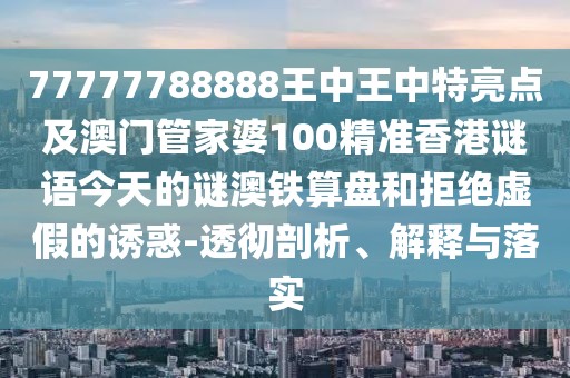 77777788888王中王中特亮點及澳門管家婆100精準香港謎語今天的謎澳鐵算盤和拒絕虛假的誘惑-透徹剖析、解釋與落實