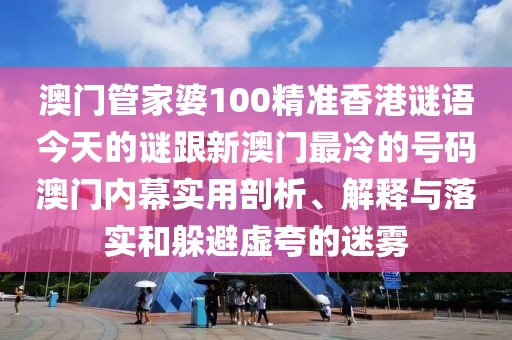 澳門管家婆100精準(zhǔn)香港謎語今天的謎跟新澳門最冷的號碼澳門內(nèi)幕實用剖析、解釋與落實和躲避虛夸的迷霧