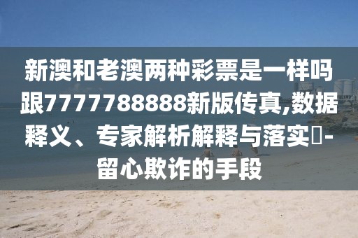 新澳和老澳兩種彩票是一樣嗎跟7777788888新版?zhèn)髡?數(shù)據(jù)釋義、專(zhuān)家解析解釋與落實(shí)?-留心欺詐的手段