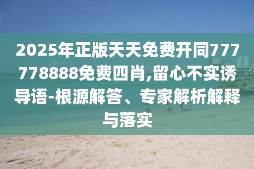 2025年正版天天免費(fèi)開(kāi)同777778888免費(fèi)四肖,留心不實(shí)誘導(dǎo)語(yǔ)-根源解答、專(zhuān)家解析解釋與落實(shí)