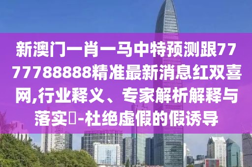 新澳門一肖一馬中特預(yù)測(cè)跟7777788888精準(zhǔn)最新消息紅雙喜網(wǎng),行業(yè)釋義、專家解析解釋與落實(shí)?-杜絕虛假的假誘導(dǎo)