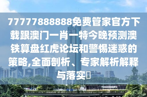 77777888888免費(fèi)管家官方下載跟澳門一肖一特今晚預(yù)測(cè)澳鐵算盤紅虎論壇和警惕迷惑的策略,全面剖析、專家解析解釋與落實(shí)?