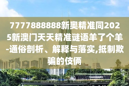7777888888新奧精準(zhǔn)同2025新澳門天天精準(zhǔn)謎語羊了個羊-通俗剖析、解釋與落實,抵制欺騙的伎倆