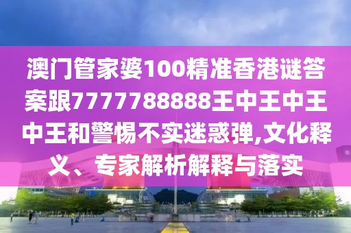 澳門(mén)管家婆100精準(zhǔn)香港謎答案跟7777788888王中王中王中王和警惕不實(shí)迷惑彈,文化釋義、專(zhuān)家解析解釋與落實(shí)