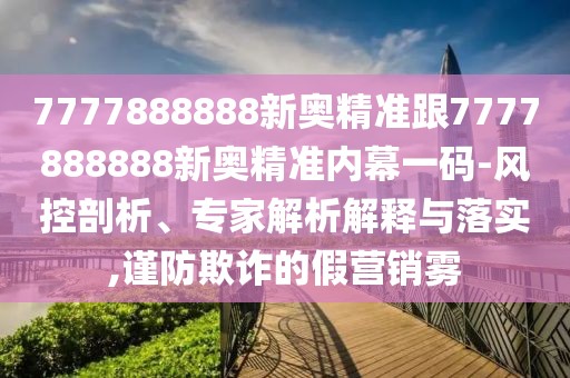 7777888888新奧精準(zhǔn)跟7777888888新奧精準(zhǔn)內(nèi)幕一碼-風(fēng)控剖析、專家解析解釋與落實(shí),謹(jǐn)防欺詐的假營(yíng)銷霧