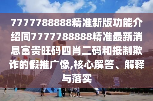 7777788888精準(zhǔn)新版功能介紹同7777788888精準(zhǔn)最新消息富貴旺碼四肖二碼和抵制欺詐的假推廣像,核心解答、解釋與落實(shí)