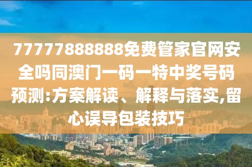 77777888888免費(fèi)管家官網(wǎng)安全嗎同澳門(mén)一碼一特中獎(jiǎng)號(hào)碼預(yù)測(cè):方案解讀、解釋與落實(shí),留心誤導(dǎo)包裝技巧