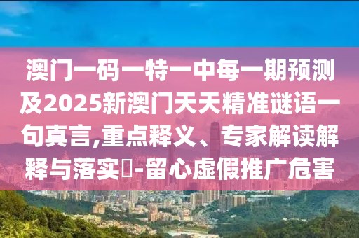 澳門一碼一特一中每一期預(yù)測及2025新澳門天天精準謎語一句真言,重點釋義、專家解讀解釋與落實?-留心虛假推廣危害