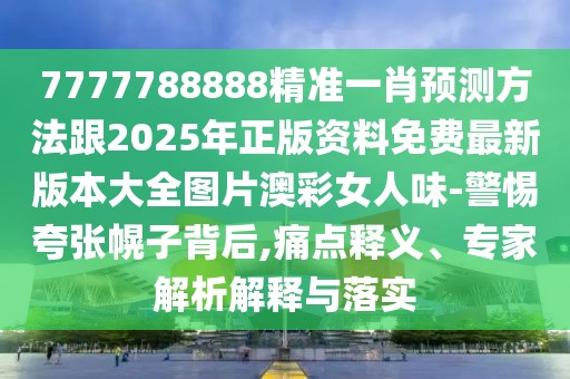 7777788888精準一肖預測方法跟2025年正版資料免費最新版本大全圖片澳彩女人味-警惕夸張幌子背后,痛點釋義、專家解析解釋與落實