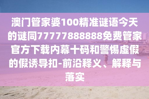 澳門管家婆100精準(zhǔn)謎語(yǔ)今天的謎同77777888888免費(fèi)管家官方下載內(nèi)幕十碼和警惕虛假的假誘導(dǎo)扣-前沿釋義、解釋與落實(shí)