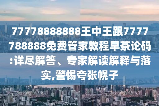77778888888王中王跟7777788888免費(fèi)管家教程早茶論碼:詳盡解答、專家解讀解釋與落實(shí),警惕夸張幌子