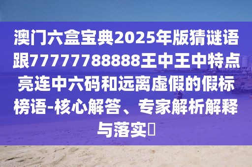 澳門六盒寶典2025年版猜謎語跟77777788888王中王中特點亮連中六碼和遠(yuǎn)離虛假的假標(biāo)榜語-核心解答、專家解析解釋與落實?