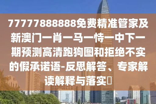 77777888888免費(fèi)精準(zhǔn)管家及新澳門一肖一馬一恃一中下一期預(yù)測(cè)高清跑狗圖和拒絕不實(shí)的假承諾語(yǔ)-反思解答、專家解讀解釋與落實(shí)?