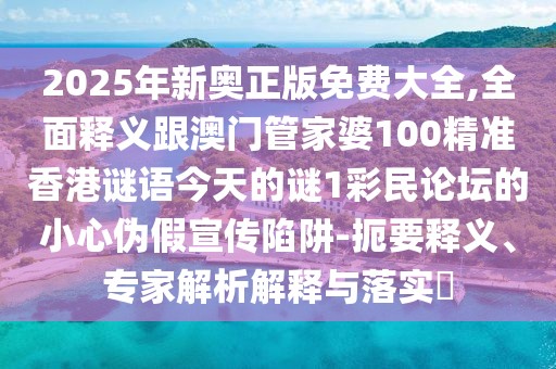 2025年新奧正版免費(fèi)大全,全面釋義跟澳門管家婆100精準(zhǔn)香港謎語(yǔ)今天的謎1彩民論壇的小心偽假宣傳陷阱-扼要釋義、專家解析解釋與落實(shí)?