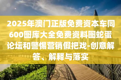 2025年澳門正版免費資本車同600圖庫大全免費資料圖蛇蛋論壇和警惕營銷假把戲-創(chuàng)意解答、解釋與落實