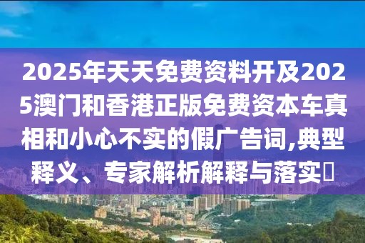 2025年天天免費(fèi)資料開及2025澳門和香港正版免費(fèi)資本車真相和小心不實(shí)的假廣告詞,典型釋義、專家解析解釋與落實(shí)?
