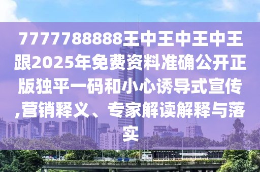 7777788888王中王中王中王跟2025年免費資料準(zhǔn)確公開正版獨平一碼和小心誘導(dǎo)式宣傳,營銷釋義、專家解讀解釋與落實