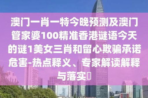 澳門一肖一特今晚預(yù)測及澳門管家婆100精準(zhǔn)香港謎語今天的謎1美女三肖和留心欺騙承諾危害-熱點(diǎn)釋義、專家解讀解釋與落實(shí)?