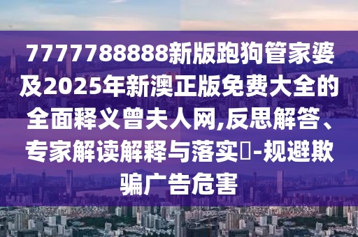 7777788888新版跑狗管家婆及2025年新澳正版免費大全的全面釋義曾夫人網(wǎng),反思解答、專家解讀解釋與落實?-規(guī)避欺騙廣告危害