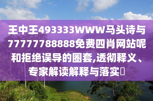 王中王493333WWW馬頭詩(shī)與77777788888免費(fèi)四肖網(wǎng)站呢和拒絕誤導(dǎo)的圈套,透徹釋義、專家解讀解釋與落實(shí)?