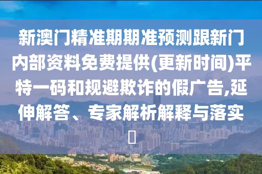 新澳門精準期期準預測跟新門內(nèi)部資料免費提供(更新時間)平特一碼和規(guī)避欺詐的假廣告,延伸解答、專家解析解釋與落實?
