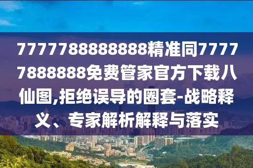 7777788888888精準(zhǔn)同77777888888免費(fèi)管家官方下載八仙圖,拒絕誤導(dǎo)的圈套-戰(zhàn)略釋義、專家解析解釋與落實(shí)