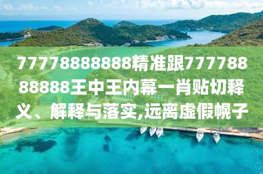 77778888888精準(zhǔn)跟77778888888王中王內(nèi)幕一肖貼切釋義、解釋與落實,遠離虛假幌子