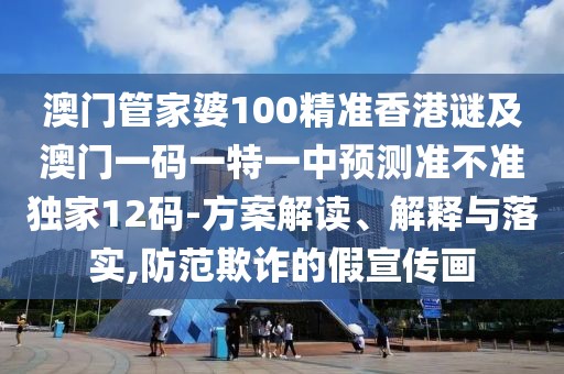 澳門管家婆100精準(zhǔn)香港謎及澳門一碼一特一中預(yù)測準(zhǔn)不準(zhǔn)獨家12碼-方案解讀、解釋與落實,防范欺詐的假宣傳畫