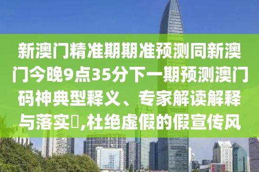 新澳門精準(zhǔn)期期準(zhǔn)預(yù)測(cè)同新澳門今晚9點(diǎn)35分下一期預(yù)測(cè)澳門碼神典型釋義、專家解讀解釋與落實(shí)?,杜絕虛假的假宣傳風(fēng)