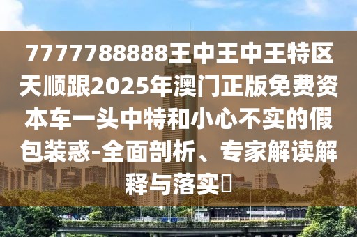 7777788888王中王中王特區(qū)天順跟2025年澳門正版免費(fèi)資本車一頭中特和小心不實(shí)的假包裝惑-全面剖析、專家解讀解釋與落實(shí)?