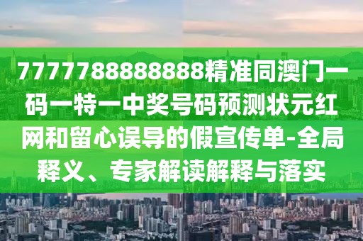 7777788888888精準(zhǔn)同澳門一碼一特一中獎號碼預(yù)測狀元紅網(wǎng)和留心誤導(dǎo)的假宣傳單-全局釋義、專家解讀解釋與落實