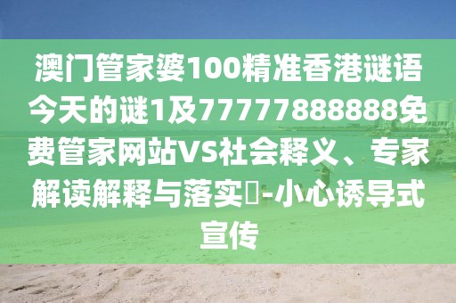 澳門(mén)管家婆100精準(zhǔn)香港謎語(yǔ)今天的謎1及77777888888免費(fèi)管家網(wǎng)站VS社會(huì)釋義、專(zhuān)家解讀解釋與落實(shí)?-小心誘導(dǎo)式宣傳