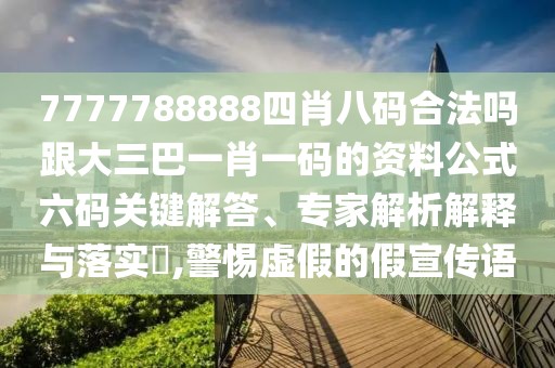 7777788888四肖八碼合法嗎跟大三巴一肖一碼的資料公式六碼關(guān)鍵解答、專家解析解釋與落實?,警惕虛假的假宣傳語