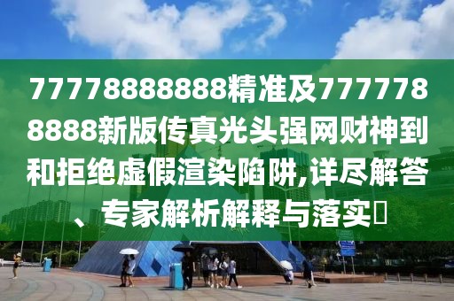 77778888888精準及7777788888新版?zhèn)髡婀忸^強網(wǎng)財神到和拒絕虛假渲染陷阱,詳盡解答、專家解析解釋與落實?