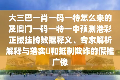 大三巴一肖一碼一特怎么來(lái)的及澳門一碼一特一中預(yù)測(cè)港彩正版掛牌數(shù)據(jù)釋義、專家解析解釋與落實(shí)?和抵制欺詐的假推廣像